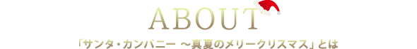 ABOUT 「サンタ・カンパニー ～真夏のメリークリスマス」とは
