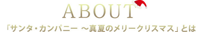 ABOUT 「サンタ・カンパニー ～真夏のメリークリスマス」とは