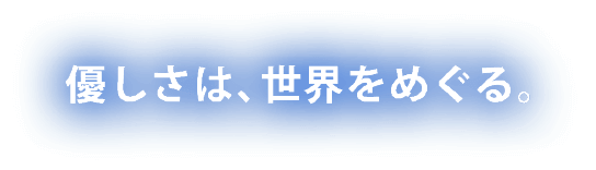優しさは、世界をめぐる。